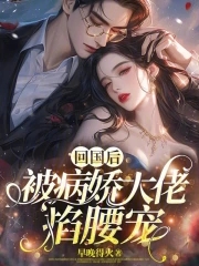 回国后,偏执小男友疯了笔趣阁