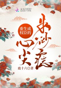 重生成权臣的心尖朱砂痣 鹿十六